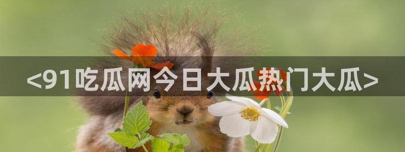 51cg每日吃瓜：<91吃瓜网今日大瓜热门大瓜>