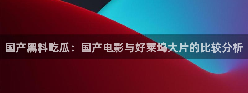 51吃瓜全网最快更新今日热门吃瓜：国产黑料吃瓜：国产电影与好莱坞大片的比较分析
