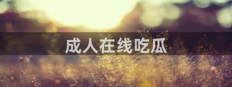 51cgfun吃瓜今日吃瓜必吃：成人在线吃瓜