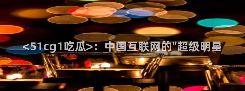51吃瓜群众路线：<51cg1吃瓜>：中国互联网的\