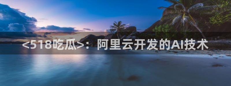 八月瓜尽量少吃的原因：<518吃瓜>：阿里云开发的AI技术