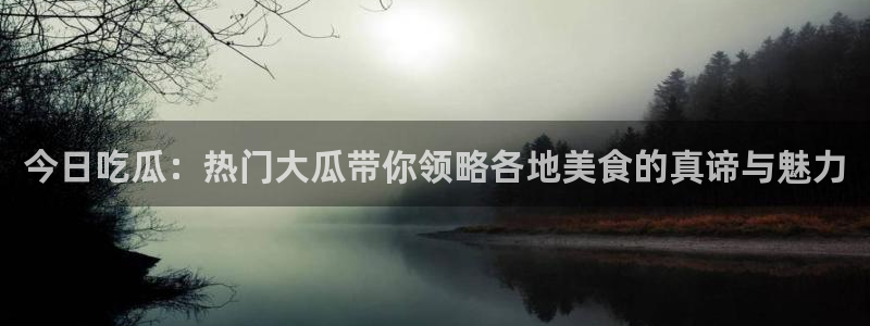51cgfun吃瓜今日吃瓜必吃：今日吃瓜：热门大瓜带你领略各地美食的真谛与魅力