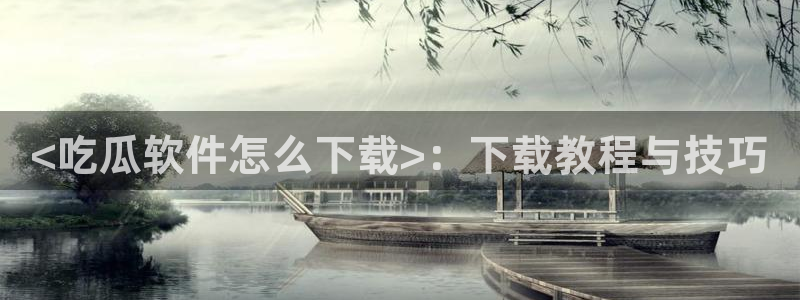 ccgg.mob今日吃瓜：<吃瓜软件怎么下载>：下载教程与技巧