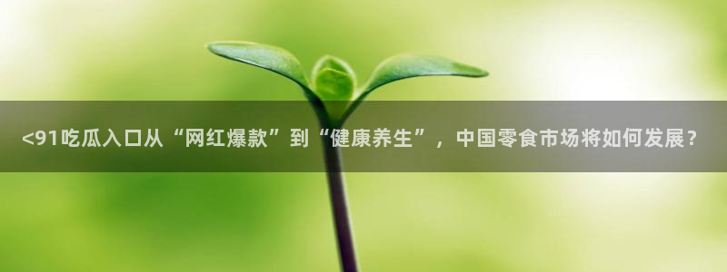 51吃瓜群众路线：<91吃瓜入口从“网红爆款”到“健康养生”，中国零食市场将如何发展？