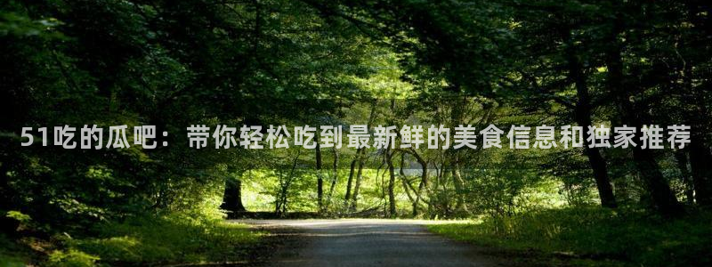 yourport吃瓜网：51吃的瓜吧：带你轻松吃到最新鲜的美食信息和独家推荐