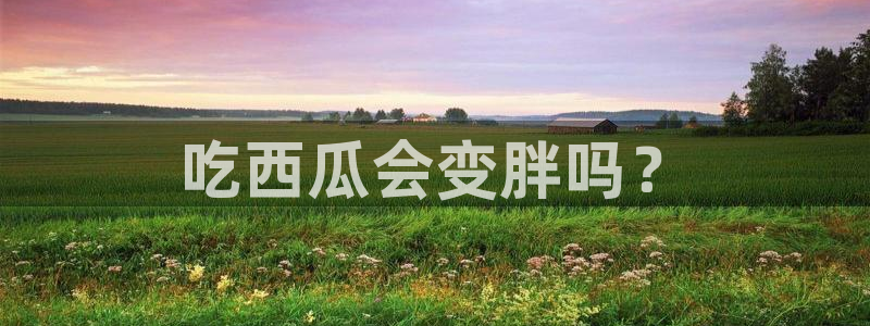 51吃瓜最新吃瓜入口：吃西瓜会变胖吗？