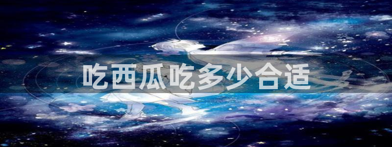 51cg吃瓜网今日吃瓜:吃西瓜吃多少合适